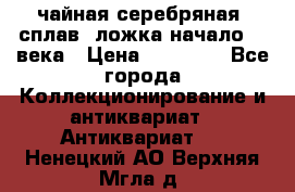 чайная серебряная (сплав) ложка начало 20 века › Цена ­ 50 000 - Все города Коллекционирование и антиквариат » Антиквариат   . Ненецкий АО,Верхняя Мгла д.